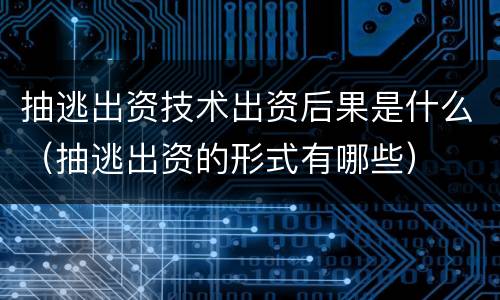 抽逃出资技术出资后果是什么（抽逃出资的形式有哪些）