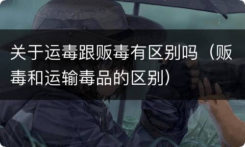关于运毒跟贩毒有区别吗（贩毒和运输毒品的区别）