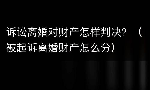 诉讼离婚对财产怎样判决？（被起诉离婚财产怎么分）