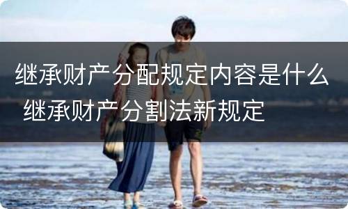 继承财产分配规定内容是什么 继承财产分割法新规定