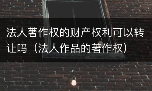 法人著作权的财产权利可以转让吗（法人作品的著作权）