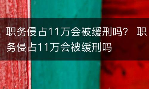 职务侵占11万会被缓刑吗？ 职务侵占11万会被缓刑吗