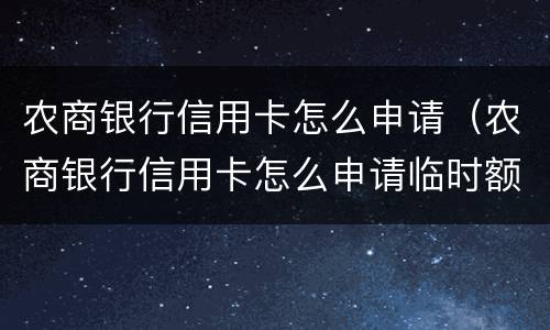 农商银行信用卡怎么申请（农商银行信用卡怎么申请临时额度）