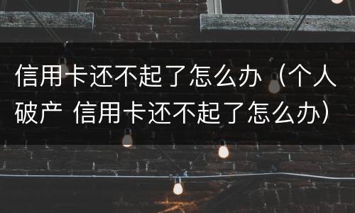 信用卡还不起了怎么办（个人破产 信用卡还不起了怎么办）