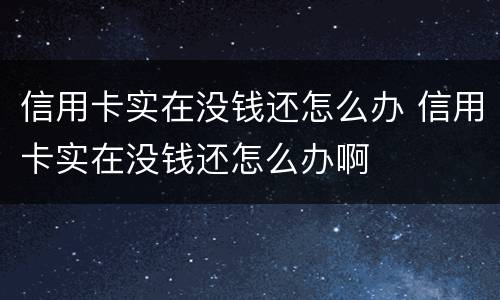 信用卡实在没钱还怎么办 信用卡实在没钱还怎么办啊