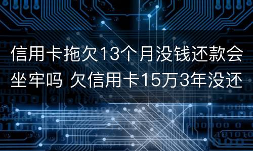 信用卡拖欠13个月没钱还款会坐牢吗 欠信用卡15万3年没还了会坐牢吗?