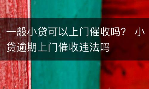 一般小贷可以上门催收吗？ 小贷逾期上门催收违法吗