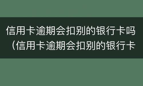 信用卡逾期会扣别的银行卡吗（信用卡逾期会扣别的银行卡吗微信）