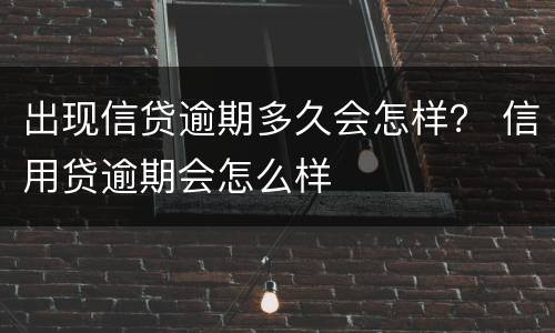出现信贷逾期多久会怎样？ 信用贷逾期会怎么样