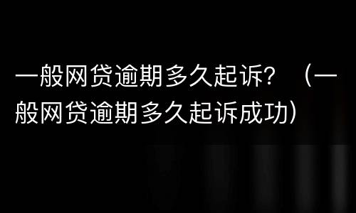 一般网贷逾期多久起诉？（一般网贷逾期多久起诉成功）