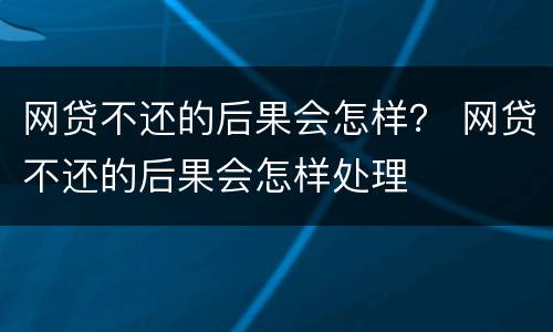 网贷不还的后果会怎样？ 网贷不还的后果会怎样处理
