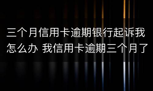 三个月信用卡逾期银行起诉我怎么办 我信用卡逾期三个月了已经被起诉了怎么办