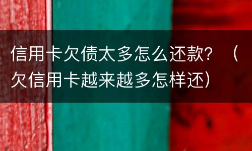 信用卡欠债太多怎么还款？（欠信用卡越来越多怎样还）