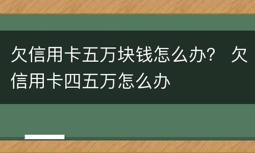 欠信用卡五万块钱怎么办？ 欠信用卡四五万怎么办