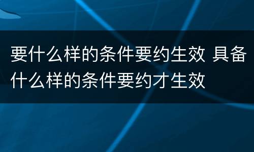 要什么样的条件要约生效 具备什么样的条件要约才生效