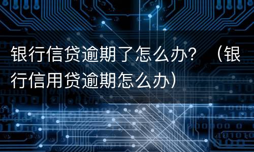 银行信贷逾期了怎么办？（银行信用贷逾期怎么办）