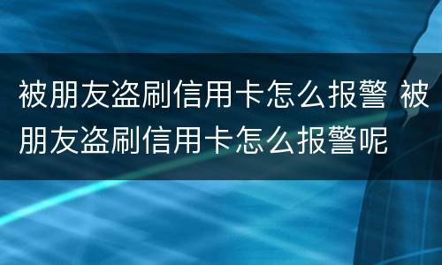 被朋友盗刷信用卡怎么报警 被朋友盗刷信用卡怎么报警呢