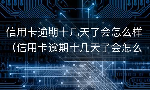 信用卡逾期十几天了会怎么样（信用卡逾期十几天了会怎么样吗）