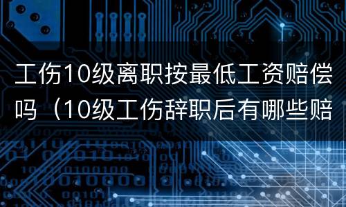 工伤10级离职按最低工资赔偿吗（10级工伤辞职后有哪些赔偿）