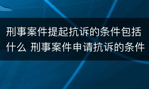 刑事案件提起抗诉的条件包括什么 刑事案件申请抗诉的条件