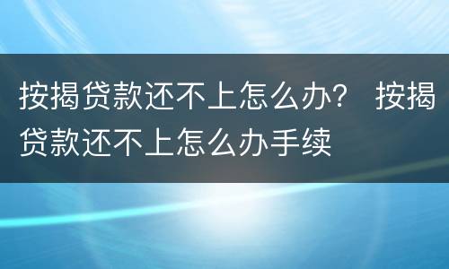 按揭贷款还不上怎么办？ 按揭贷款还不上怎么办手续