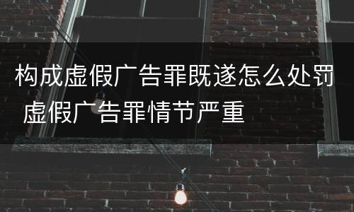 构成虚假广告罪既遂怎么处罚 虚假广告罪情节严重