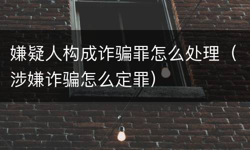 嫌疑人构成诈骗罪怎么处理（涉嫌诈骗怎么定罪）