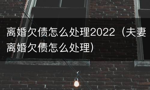 离婚欠债怎么处理2022（夫妻离婚欠债怎么处理）