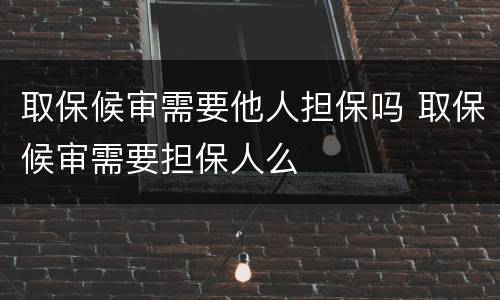 取保候审需要他人担保吗 取保候审需要担保人么