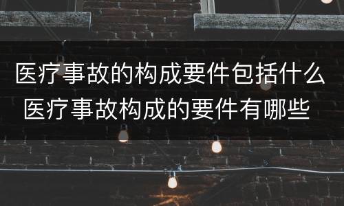医疗事故的构成要件包括什么 医疗事故构成的要件有哪些