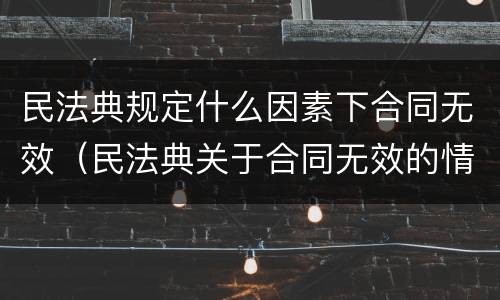 民法典规定什么因素下合同无效（民法典关于合同无效的情形有哪些）