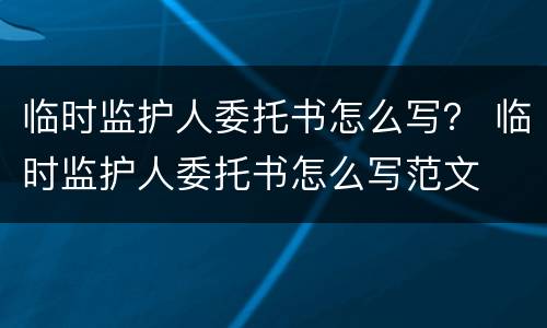 临时监护人委托书怎么写？ 临时监护人委托书怎么写范文