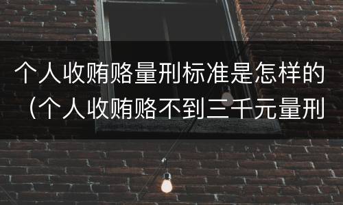 个人收贿赂量刑标准是怎样的（个人收贿赂不到三千元量刑标准）