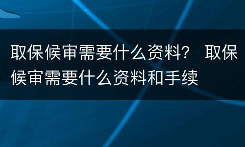 取保候审需要什么资料？ 取保候审需要什么资料和手续