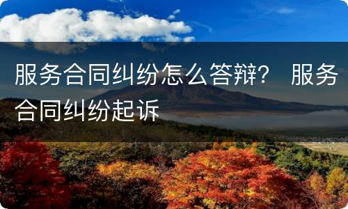 服务合同纠纷怎么答辩？ 服务合同纠纷起诉