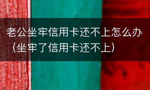 老公坐牢信用卡还不上怎么办（坐牢了信用卡还不上）