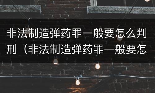 非法制造弹药罪一般要怎么判刑（非法制造弹药罪一般要怎么判刑的）