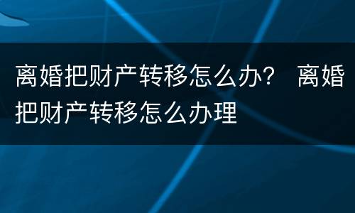 离婚把财产转移怎么办？ 离婚把财产转移怎么办理