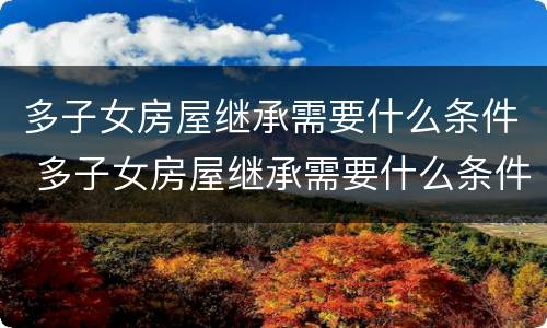 多子女房屋继承需要什么条件 多子女房屋继承需要什么条件