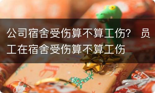 公司宿舍受伤算不算工伤？ 员工在宿舍受伤算不算工伤