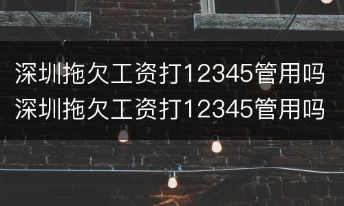 深圳拖欠工资打12345管用吗 深圳拖欠工资打12345管用吗