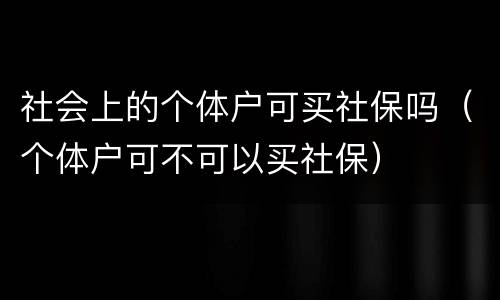 社会上的个体户可买社保吗（个体户可不可以买社保）