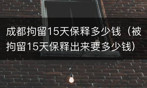 成都拘留15天保释多少钱（被拘留15天保释出来要多少钱）