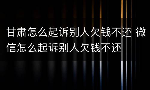 甘肃怎么起诉别人欠钱不还 微信怎么起诉别人欠钱不还