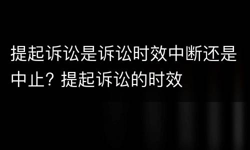提起诉讼是诉讼时效中断还是中止? 提起诉讼的时效