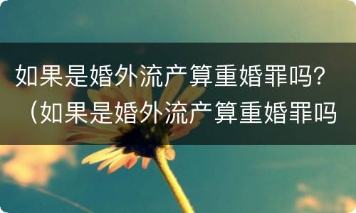 如果是婚外流产算重婚罪吗？（如果是婚外流产算重婚罪吗）