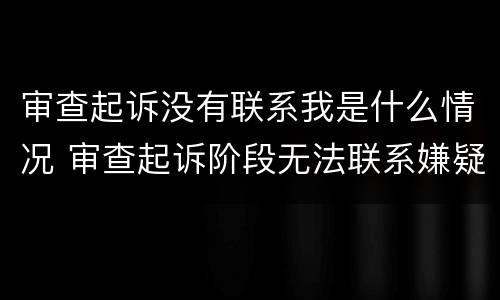 审查起诉没有联系我是什么情况 审查起诉阶段无法联系嫌疑人怎么办