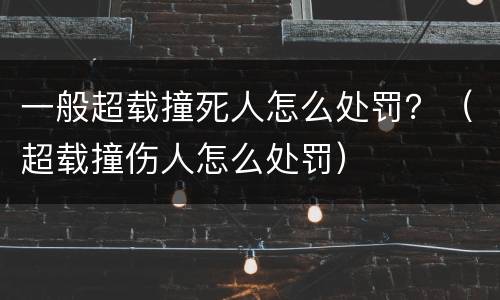 一般超载撞死人怎么处罚？（超载撞伤人怎么处罚）