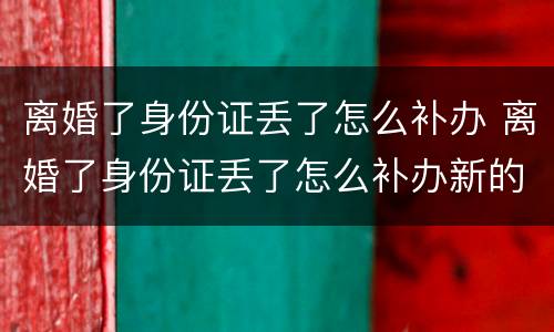 离婚了身份证丢了怎么补办 离婚了身份证丢了怎么补办新的