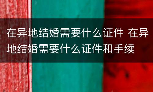在异地结婚需要什么证件 在异地结婚需要什么证件和手续